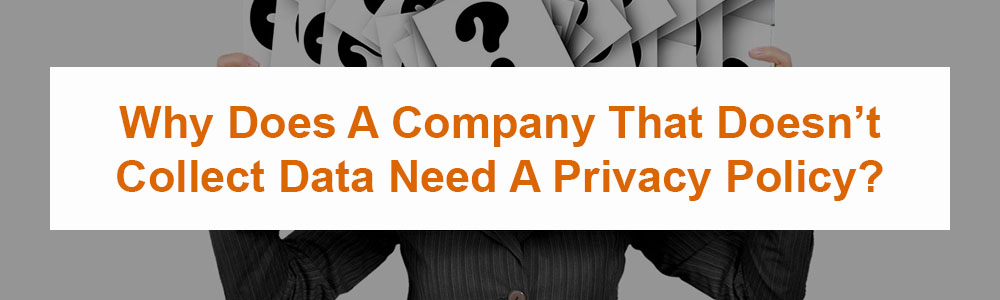 Why Does A Company That Doesn't Collect Data Need A Privacy Policy?